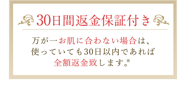 30日間返金保証付き 万が一お肌に合わない場合は、使っていても30日以内であれば全額返金致します。