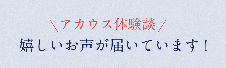 アカウス体験談　嬉しいお声が届いています！