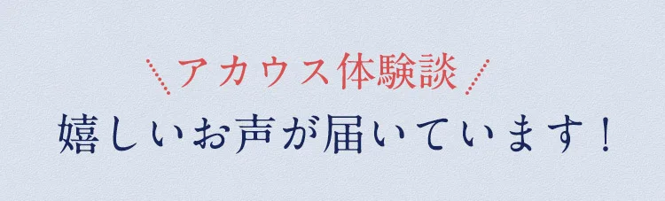 アカウス体験談　嬉しいお声が届いています！